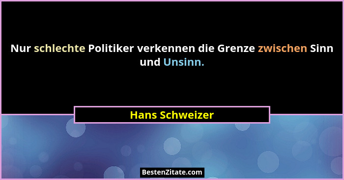 Nur schlechte Politiker verkennen die Grenze zwischen Sinn und Unsinn.... - Hans Schweizer