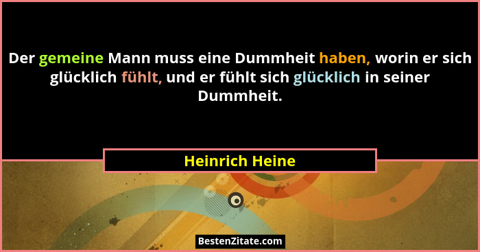 Der gemeine Mann muss eine Dummheit haben, worin er sich glücklich fühlt, und er fühlt sich glücklich in seiner Dummheit.... - Heinrich Heine
