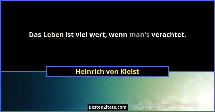 Das Leben ist viel wert, wenn man's verachtet.... - Heinrich von Kleist