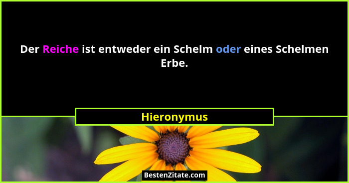 Der Reiche ist entweder ein Schelm oder eines Schelmen Erbe.... - Hieronymus