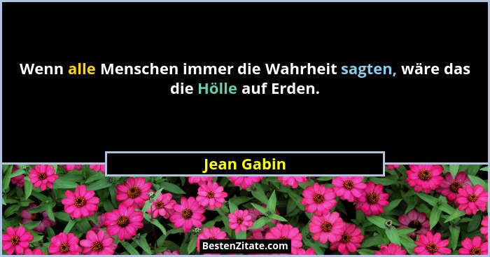 Wenn alle Menschen immer die Wahrheit sagten, wäre das die Hölle auf Erden.... - Jean Gabin