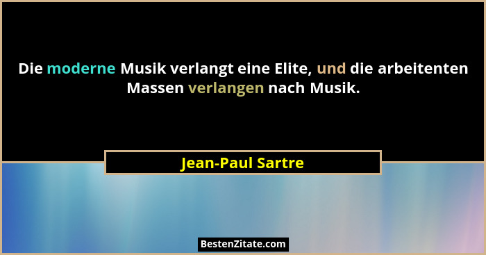 Die moderne Musik verlangt eine Elite, und die arbeitenten Massen verlangen nach Musik.... - Jean-Paul Sartre
