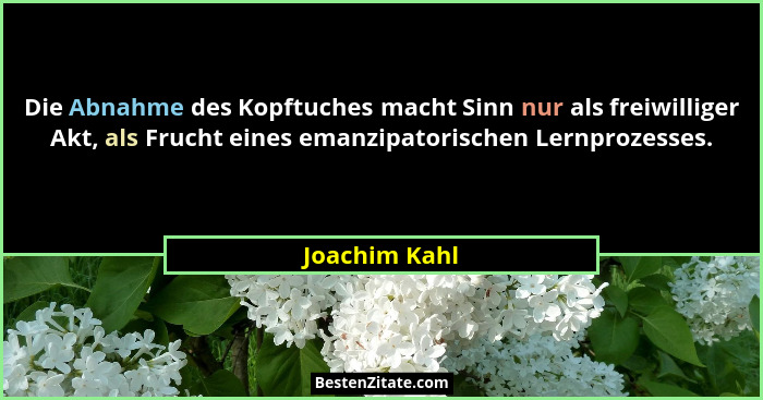 Die Abnahme des Kopftuches macht Sinn nur als freiwilliger Akt, als Frucht eines emanzipatorischen Lernprozesses.... - Joachim Kahl