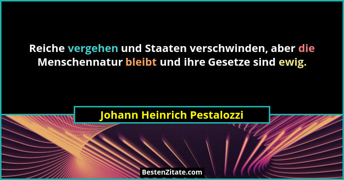 Reiche vergehen und Staaten verschwinden, aber die Menschennatur bleibt und ihre Gesetze sind ewig.... - Johann Heinrich Pestalozzi
