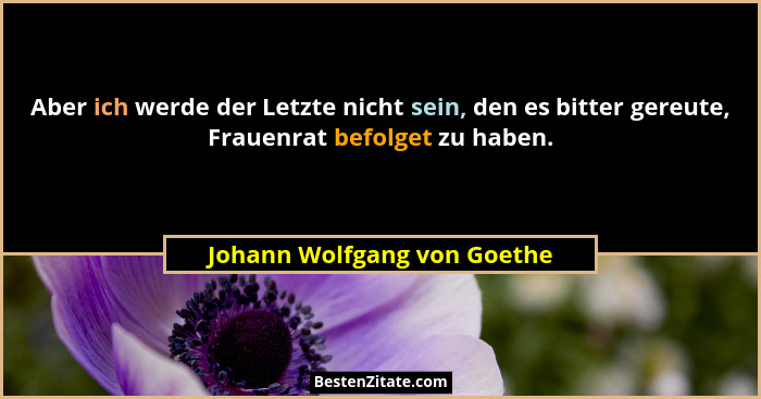 Aber ich werde der Letzte nicht sein, den es bitter gereute, Frauenrat befolget zu haben.... - Johann Wolfgang von Goethe