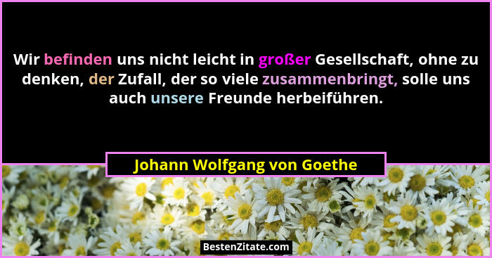 Wir befinden uns nicht leicht in großer Gesellschaft, ohne zu denken, der Zufall, der so viele zusammenbringt, solle uns... - Johann Wolfgang von Goethe