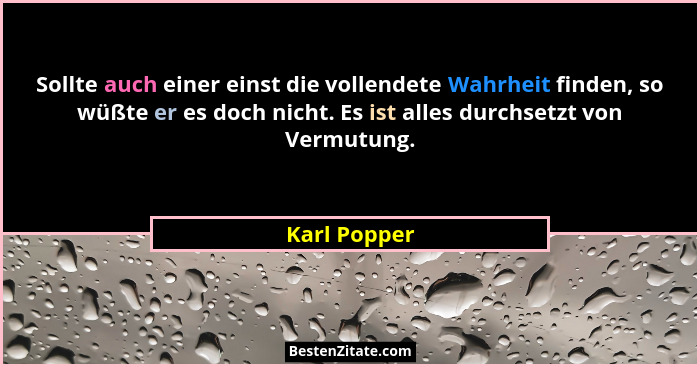 Sollte auch einer einst die vollendete Wahrheit finden, so wüßte er es doch nicht. Es ist alles durchsetzt von Vermutung.... - Karl Popper