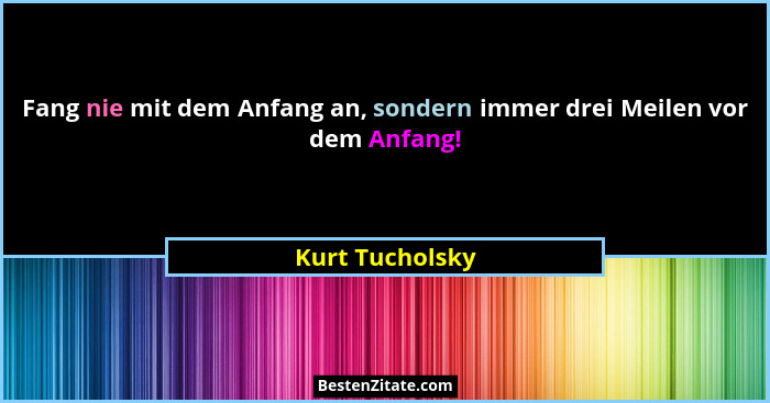 Fang nie mit dem Anfang an, sondern immer drei Meilen vor dem Anfang!... - Kurt Tucholsky