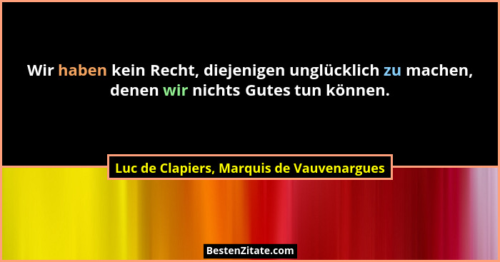 Wir haben kein Recht, diejenigen unglücklich zu machen, denen wir nichts Gutes tun können.... - Luc de Clapiers, Marquis de Vauvenargues