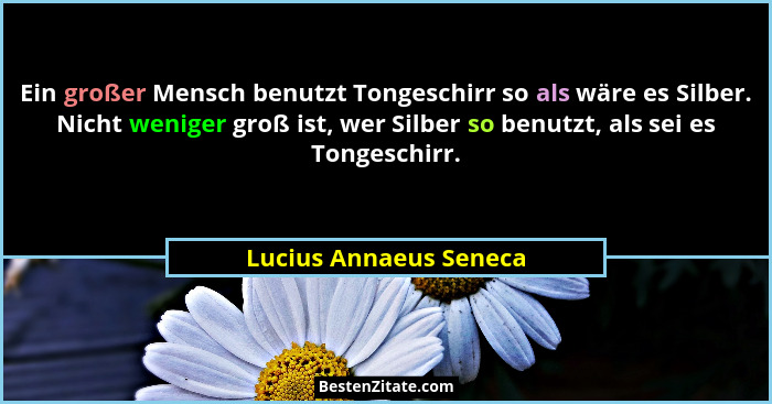 Ein großer Mensch benutzt Tongeschirr so als wäre es Silber. Nicht weniger groß ist, wer Silber so benutzt, als sei es Tongesc... - Lucius Annaeus Seneca