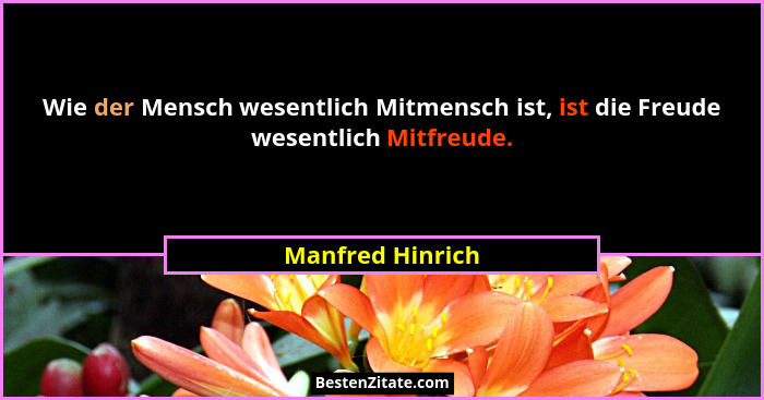 Wie der Mensch wesentlich Mitmensch ist, ist die Freude wesentlich Mitfreude.... - Manfred Hinrich