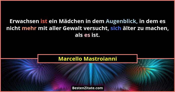 Erwachsen ist ein Mädchen in dem Augenblick, in dem es nicht mehr mit aller Gewalt versucht, sich älter zu machen, als es ist.... - Marcello Mastroianni