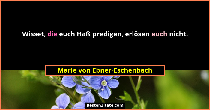 Wisset, die euch Haß predigen, erlösen euch nicht.... - Marie von Ebner-Eschenbach