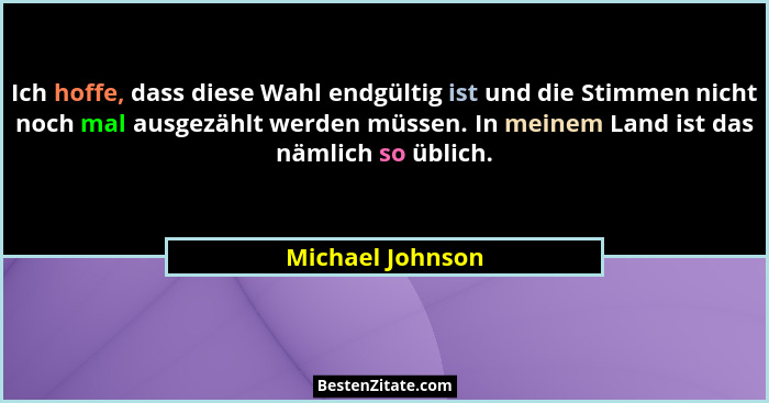 Ich hoffe, dass diese Wahl endgültig ist und die Stimmen nicht noch mal ausgezählt werden müssen. In meinem Land ist das nämlich so... - Michael Johnson