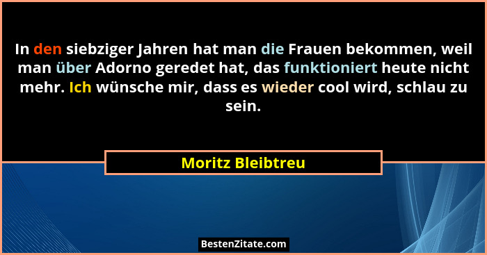 In den siebziger Jahren hat man die Frauen bekommen, weil man über Adorno geredet hat, das funktioniert heute nicht mehr. Ich wünsc... - Moritz Bleibtreu
