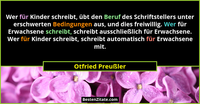 Wer für Kinder schreibt, übt den Beruf des Schriftstellers unter erschwerten Bedingungen aus, und dies freiwillig. Wer für Erwachse... - Otfried Preußler