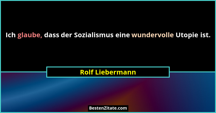 Ich glaube, dass der Sozialismus eine wundervolle Utopie ist.... - Rolf Liebermann