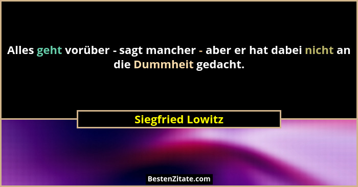 Alles geht vorüber - sagt mancher - aber er hat dabei nicht an die Dummheit gedacht.... - Siegfried Lowitz