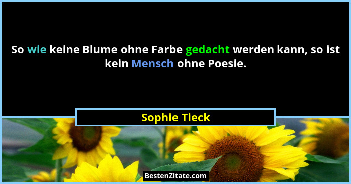 So wie keine Blume ohne Farbe gedacht werden kann, so ist kein Mensch ohne Poesie.... - Sophie Tieck