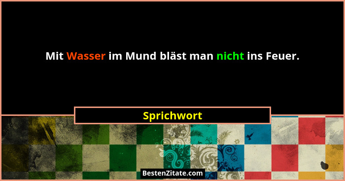 Mit Wasser im Mund bläst man nicht ins Feuer.... - Sprichwort