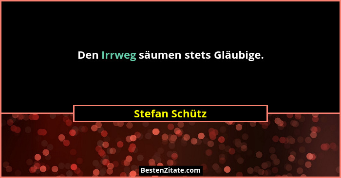 Den Irrweg säumen stets Gläubige.... - Stefan Schütz