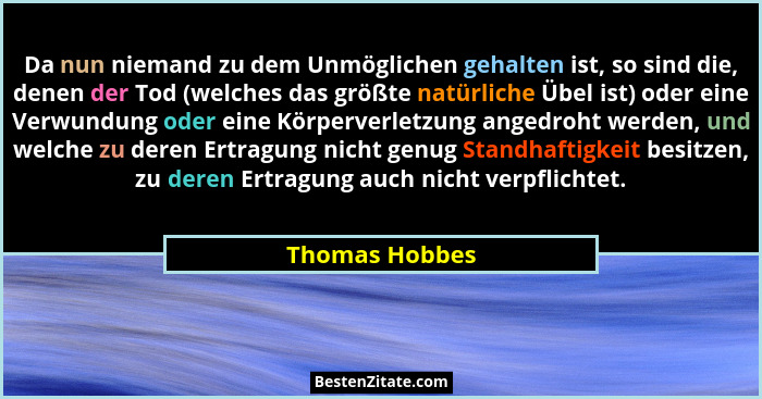 Da nun niemand zu dem Unmöglichen gehalten ist, so sind die, denen der Tod (welches das größte natürliche Übel ist) oder eine Verwundu... - Thomas Hobbes