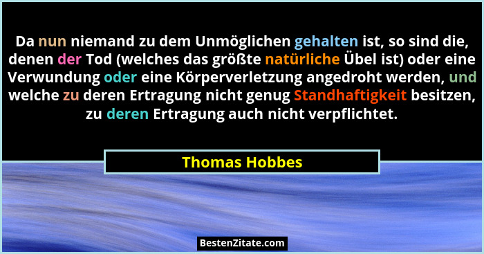 Da nun niemand zu dem Unmöglichen gehalten ist, so sind die, denen der Tod (welches das größte natürliche Übel ist) oder eine Verwundu... - Thomas Hobbes