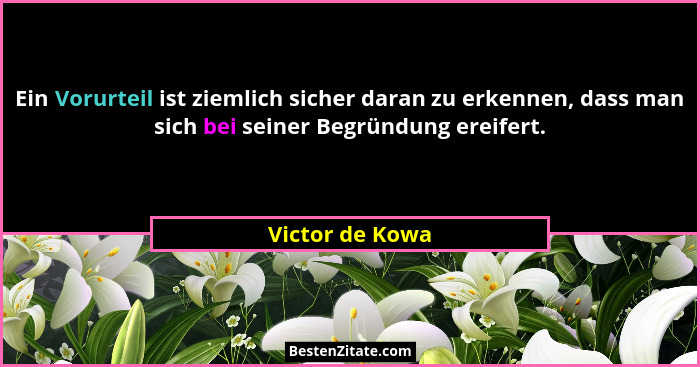 Ein Vorurteil ist ziemlich sicher daran zu erkennen, dass man sich bei seiner Begründung ereifert.... - Victor de Kowa