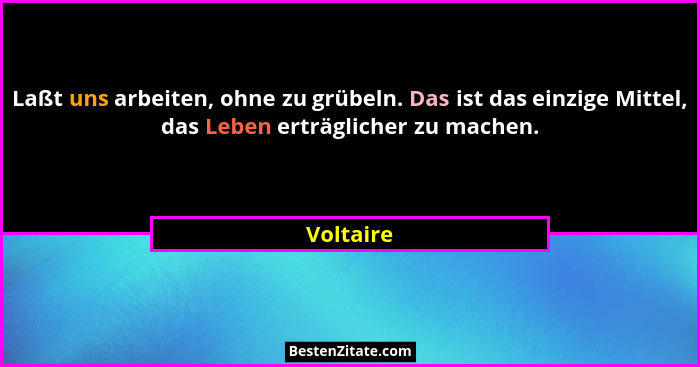 Laßt uns arbeiten, ohne zu grübeln. Das ist das einzige Mittel, das Leben erträglicher zu machen.... - Voltaire