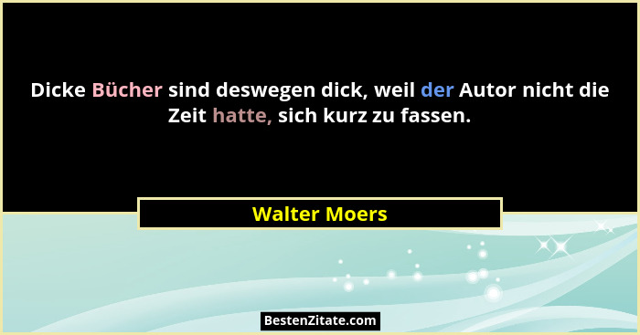 Dicke Bücher sind deswegen dick, weil der Autor nicht die Zeit hatte, sich kurz zu fassen.... - Walter Moers