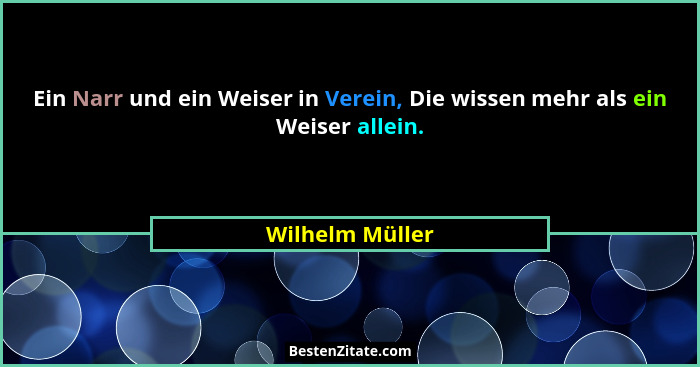 Ein Narr und ein Weiser in Verein, Die wissen mehr als ein Weiser allein.... - Wilhelm Müller