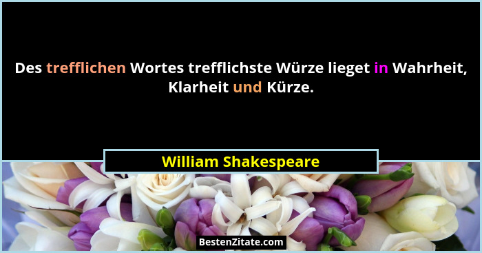 Des trefflichen Wortes trefflichste Würze lieget in Wahrheit, Klarheit und Kürze.... - William Shakespeare