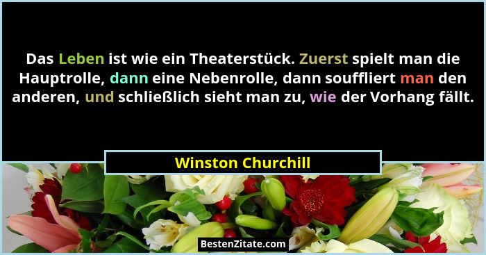 Das Leben ist wie ein Theaterstück. Zuerst spielt man die Hauptrolle, dann eine Nebenrolle, dann souffliert man den anderen, und s... - Winston Churchill
