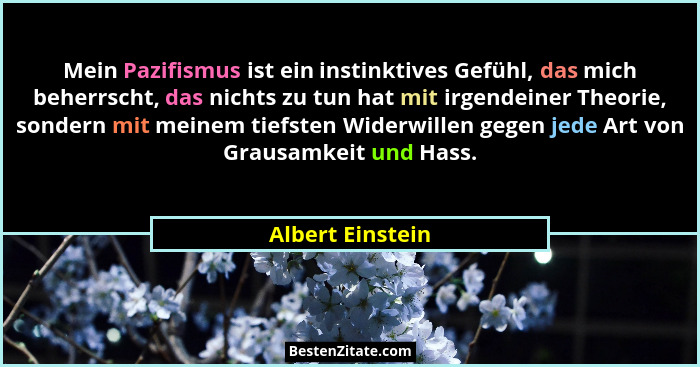 Mein Pazifismus ist ein instinktives Gefühl, das mich beherrscht, das nichts zu tun hat mit irgendeiner Theorie, sondern mit meinem... - Albert Einstein