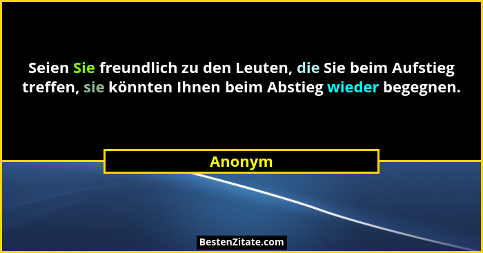 Seien Sie freundlich zu den Leuten, die Sie beim Aufstieg treffen, sie könnten Ihnen beim Abstieg wieder begegnen.... - Anonym