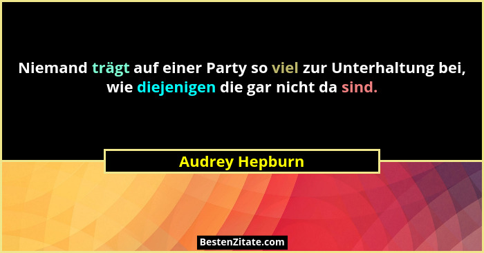 Niemand trägt auf einer Party so viel zur Unterhaltung bei, wie diejenigen die gar nicht da sind.... - Audrey Hepburn