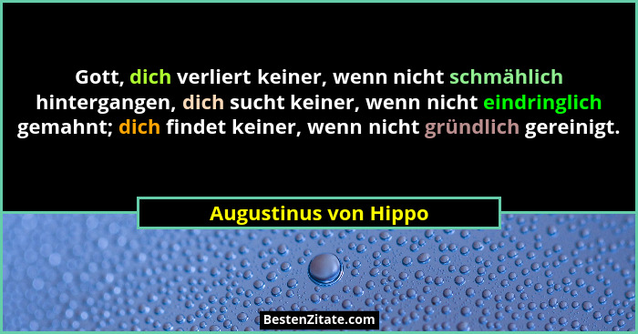 Gott, dich verliert keiner, wenn nicht schmählich hintergangen, dich sucht keiner, wenn nicht eindringlich gemahnt; dich findet... - Augustinus von Hippo