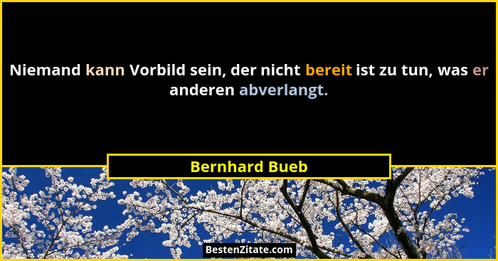 Niemand kann Vorbild sein, der nicht bereit ist zu tun, was er anderen abverlangt.... - Bernhard Bueb