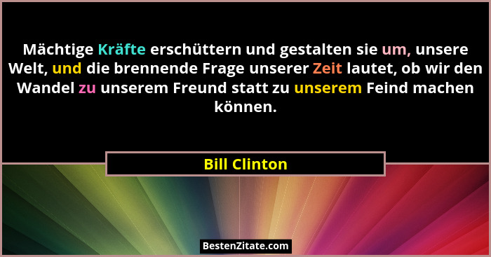 Mächtige Kräfte erschüttern und gestalten sie um, unsere Welt, und die brennende Frage unserer Zeit lautet, ob wir den Wandel zu unsere... - Bill Clinton
