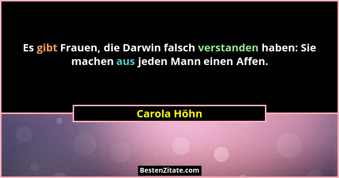Es gibt Frauen, die Darwin falsch verstanden haben: Sie machen aus jeden Mann einen Affen.... - Carola Höhn