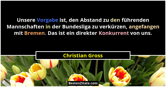 Unsere Vorgabe ist, den Abstand zu den führenden Mannschaften in der Bundesliga zu verkürzen, angefangen mit Bremen. Das ist ein dir... - Christian Gross
