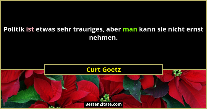 Politik ist etwas sehr trauriges, aber man kann sie nicht ernst nehmen.... - Curt Goetz