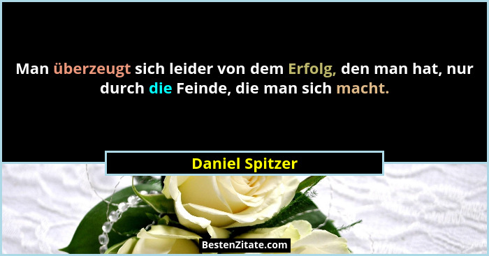 Man überzeugt sich leider von dem Erfolg, den man hat, nur durch die Feinde, die man sich macht.... - Daniel Spitzer