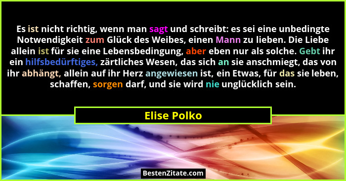 Es ist nicht richtig, wenn man sagt und schreibt: es sei eine unbedingte Notwendigkeit zum Glück des Weibes, einen Mann zu lieben. Die L... - Elise Polko