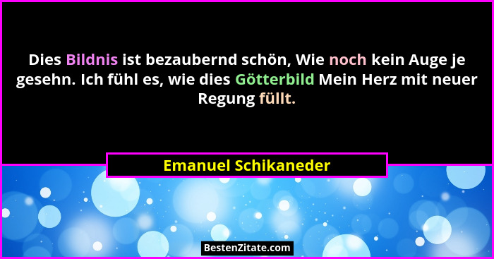 Dies Bildnis ist bezaubernd schön, Wie noch kein Auge je gesehn. Ich fühl es, wie dies Götterbild Mein Herz mit neuer Regung fül... - Emanuel Schikaneder