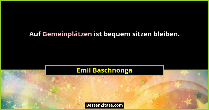 Auf Gemeinplätzen ist bequem sitzen bleiben.... - Emil Baschnonga
