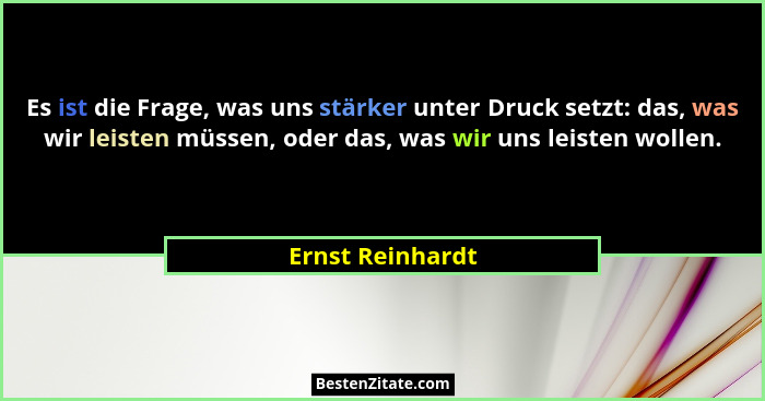 Es ist die Frage, was uns stärker unter Druck setzt: das, was wir leisten müssen, oder das, was wir uns leisten wollen.... - Ernst Reinhardt