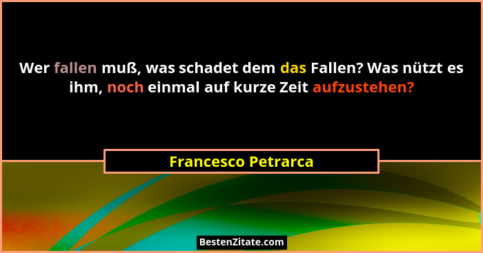 Wer fallen muß, was schadet dem das Fallen? Was nützt es ihm, noch einmal auf kurze Zeit aufzustehen?... - Francesco Petrarca