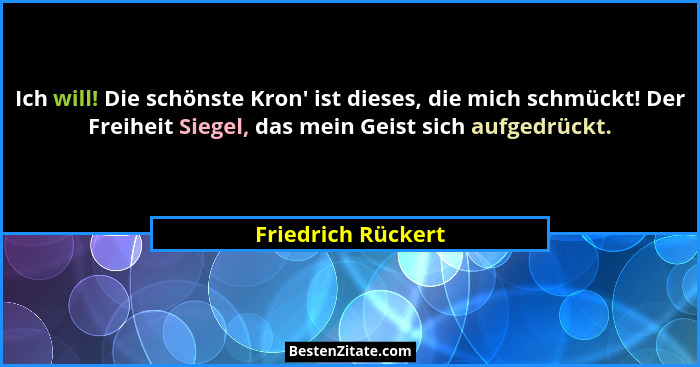 Ich will! Die schönste Kron' ist dieses, die mich schmückt! Der Freiheit Siegel, das mein Geist sich aufgedrückt.... - Friedrich Rückert