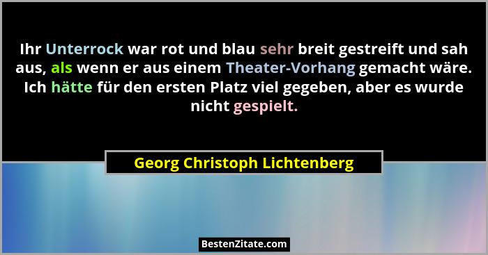 Ihr Unterrock war rot und blau sehr breit gestreift und sah aus, als wenn er aus einem Theater-Vorhang gemacht wäre. Ich... - Georg Christoph Lichtenberg